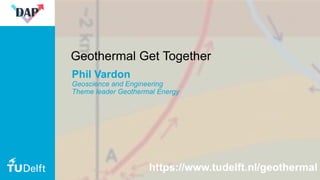 1
Geothermal Get Together
Phil Vardon
Geoscience and Engineering
Theme leader Geothermal Energy
https://www.tudelft.nl/geothermal
 