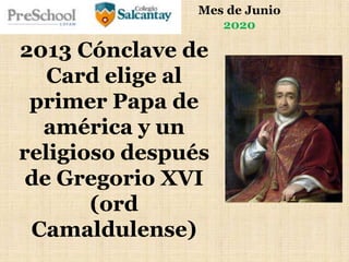 Mes de Junio
2020
2013 Cónclave de
Card elige al
primer Papa de
américa y un
religioso después
de Gregorio XVI
(ord
Camaldulense)
 