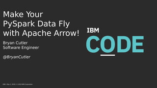 Make Your
PySpark Data Fly
with Apache Arrow!
Bryan Cutler
Software Engineer
@BryanCutler
DBG / May 2, 2018 / © 2019 IBM Corporation
 