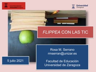 FLIPPEA CON LAS TIC
5 julio 2021
Rosa M. Serrano
rmserran@unizar.es
Facultad de Educación
Universidad de Zaragoza
 