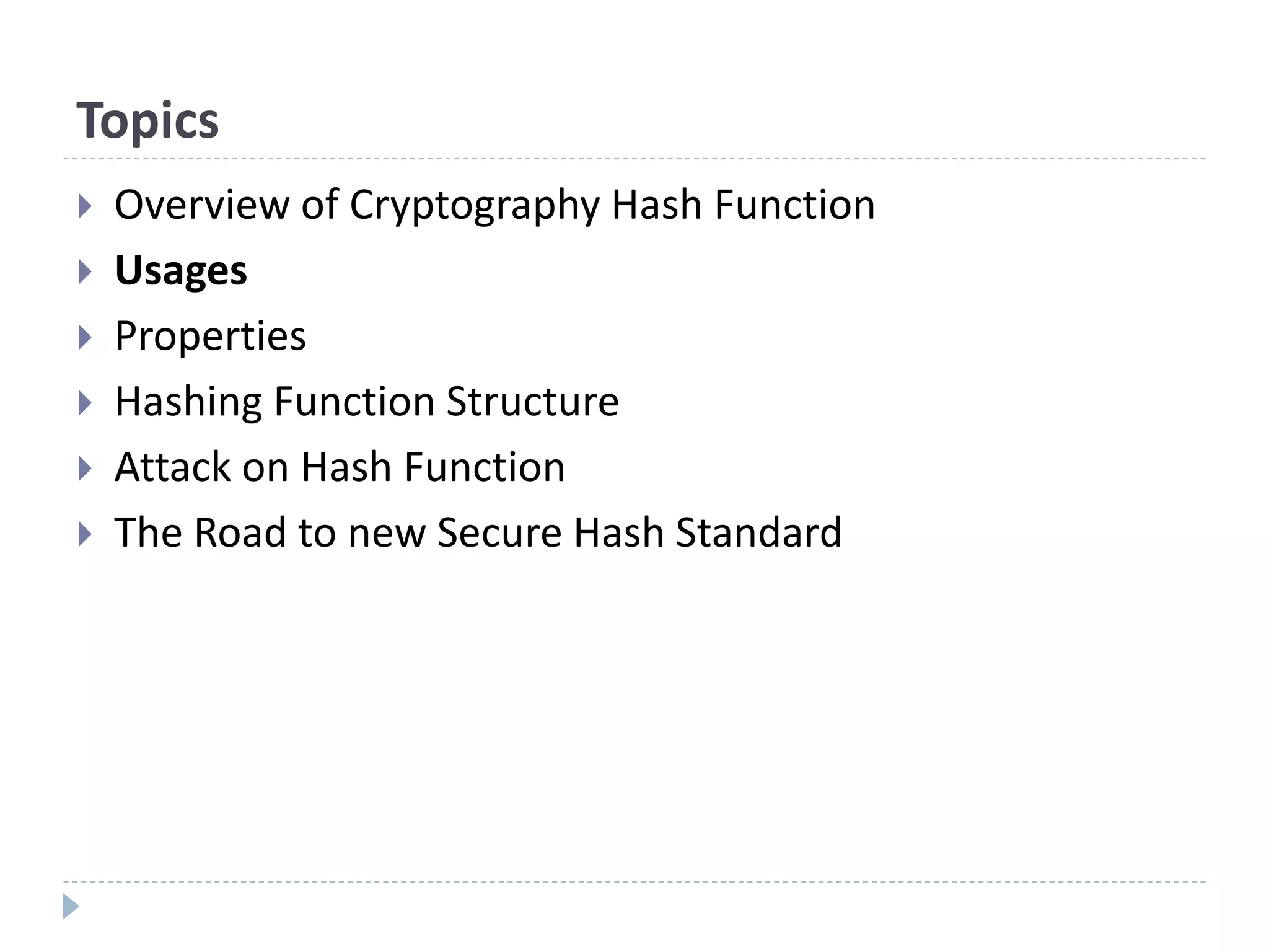 Topics
 Overview of Cryptography Hash Function
 Usages
 Properties
 Hashing Function Structure
 Attack on Hash Function
 The Road to new Secure Hash Standard
 