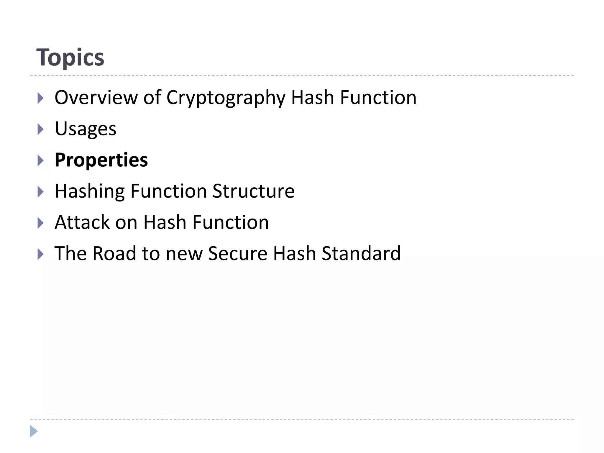 Topics
 Overview of Cryptography Hash Function
 Usages
 Properties
 Hashing Function Structure
 Attack on Hash Function
 The Road to new Secure Hash Standard
 