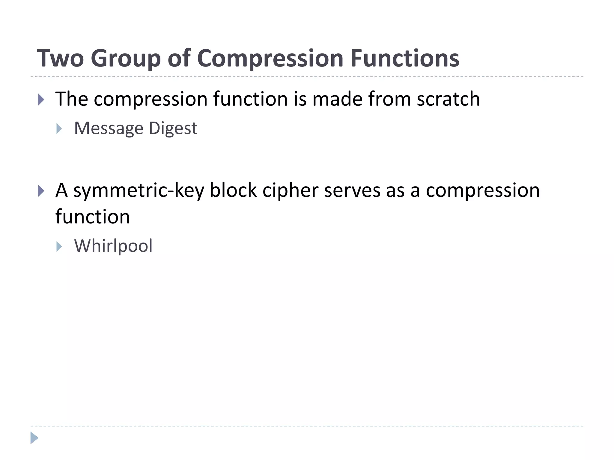 Two Group of Compression Functions
 The compression function is made from scratch
 Message Digest
 A symmetric-key block cipher serves as a compression
function
 Whirlpool
 