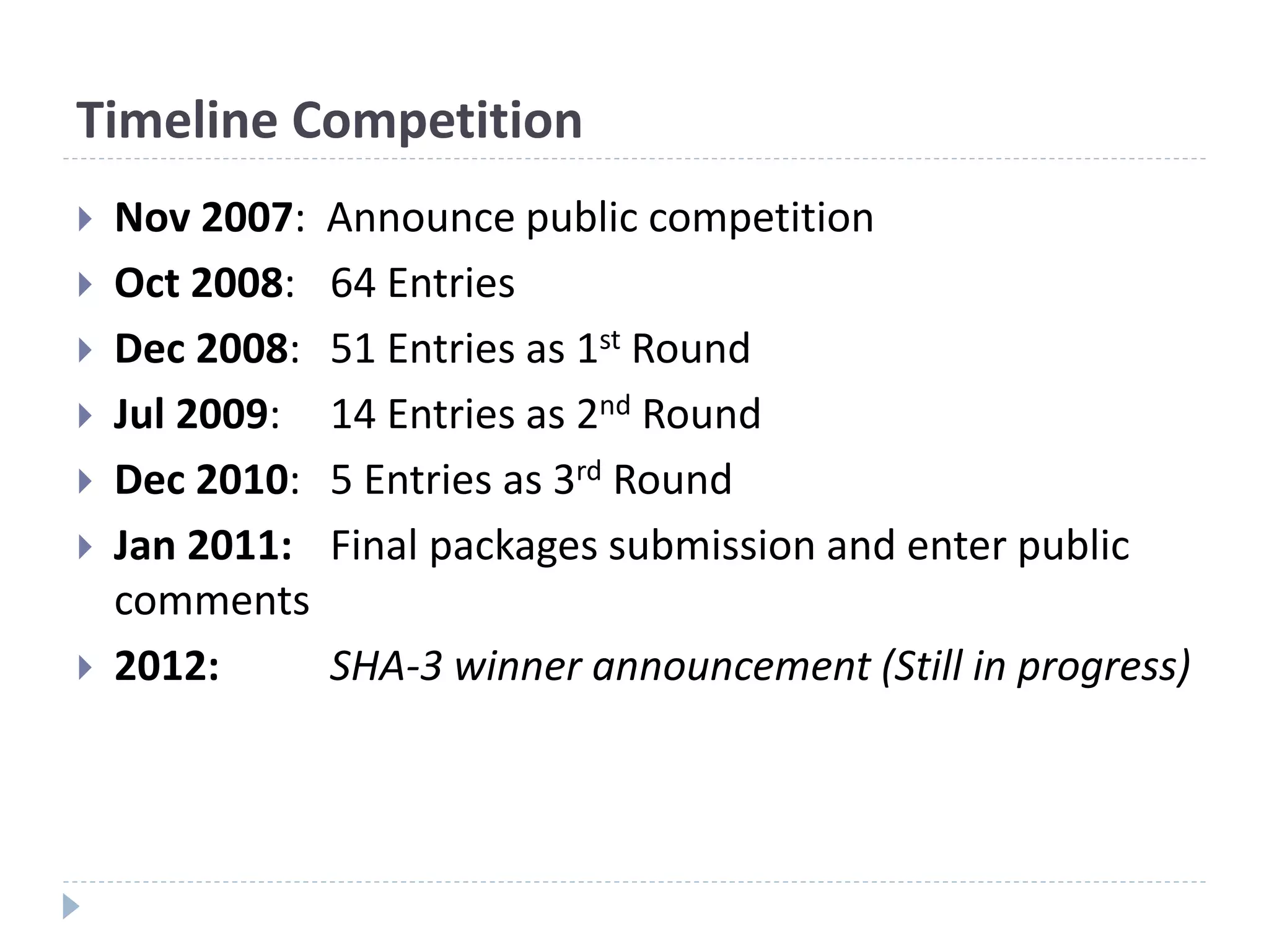 Timeline Competition
 Nov 2007: Announce public competition
 Oct 2008: 64 Entries
 Dec 2008: 51 Entries as 1st Round
 Jul 2009: 14 Entries as 2nd Round
 Dec 2010: 5 Entries as 3rd Round
 Jan 2011: Final packages submission and enter public
comments
 2012: SHA-3 winner announcement (Still in progress)
 