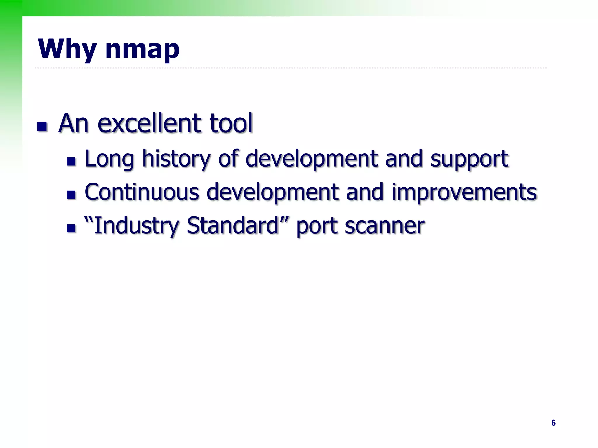 6
Why nmap
 An excellent tool
 Long history of development and support
 Continuous development and improvements
 “Industry Standard” port scanner
 
