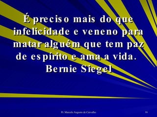 É preciso mais do que infelicidade e veneno para matar alguém que tem paz de espírito e ama a vida. Bernie Siegel 