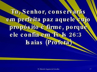 Tu, Senhor, conservarás em perfeita paz aquele cujo propósito é firme, porque ele confia em Ti. Is 26:3 Isaias (Profeta) 