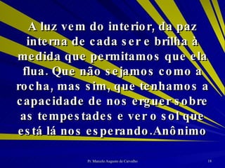 A luz vem do interior, da paz interna de cada ser e brilha à medida que permitamos que ela flua. Que não sejamos como a rocha, mas sim, que tenhamos a capacidade de nos erguer sobre as tempestades e ver o sol que está lá nos esperando. Anônimo 