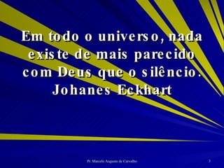 Em todo o universo, nada existe de mais parecido com Deus que o silêncio. Johanes Eckhart 