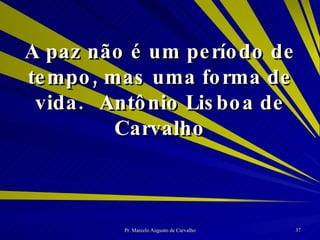 A paz não é um período de tempo, mas uma forma de vida. Antônio Lisboa de Carvalho 