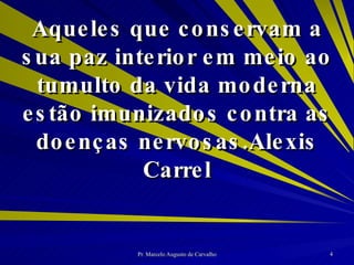 Aqueles que conservam a sua paz interior em meio ao tumulto da vida moderna estão imunizados contra as doenças nervosas. Alexis Carrel 