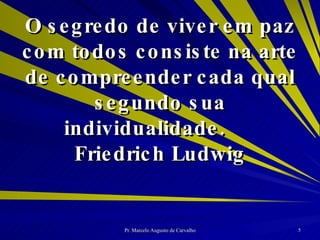 O segredo de viver em paz com todos consiste na arte de compreender cada qual segundo sua individualidade. Friedrich Ludwig 