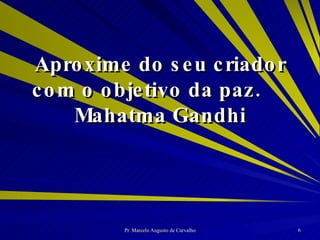 Aproxime do seu criador com o objetivo da paz. Mahatma Gandhi 
