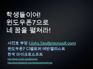 학생들이여!윈도우폰7으로네꿈을펼쳐라! 서진호부장(Jinho.Seo@microsoft.com) 윈도우폰7 디벨로퍼에반젤리스트 한국마이크로소프트 http://blogs.msdn.com/jinhoseo http://www.facebook.com/windowsphonekorea 