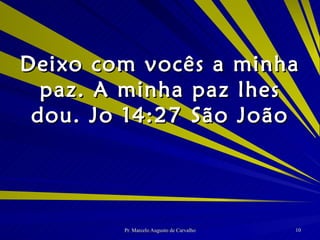 Deixo com vocês a minha paz. A minha paz lhes dou. Jo 14:27 São João 