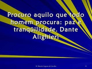 Procuro aquilo que todo homem procura: paz e tranqüilidade. Dante Alighieri 