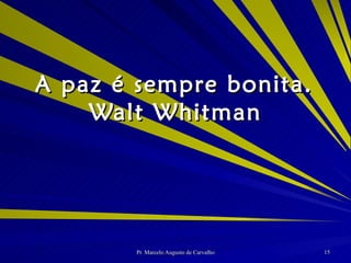 A paz é sempre bonita. Walt Whitman 