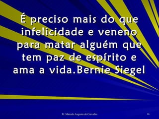 É preciso mais do que infelicidade e veneno para matar alguém que tem paz de espírito e ama a vida. Bernie Siegel 