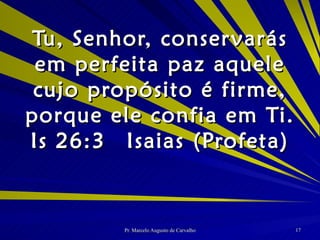 Tu, Senhor, conservarás em perfeita paz aquele cujo propósito é firme, porque ele confia em Ti. Is 26:3 Isaias (Profeta) 