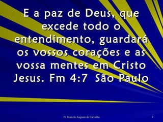 E a paz de Deus, que excede todo o entendimento, guardará os vossos corações e as vossa mentes em Cristo Jesus. Fm 4:7 São Paulo 