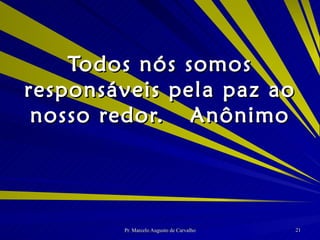 Todos nós somos responsáveis pela paz ao nosso redor. Anônimo 