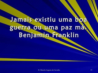 Jamais existiu uma boa guerra ou uma paz má. Benjamin Franklin 