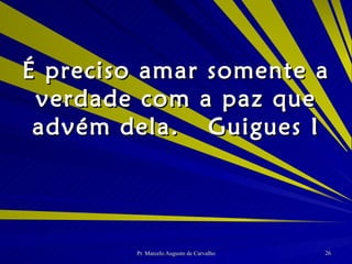 É preciso amar somente a verdade com a paz que advém dela. Guigues I 