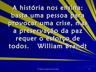 A história nos ensina: basta uma pessoa para provocar uma crise, mas a preservação da paz requer o esforço de todos. William Brandt 