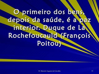 O primeiro dos bens, depois da saúde, é a paz interior. Duque de La Rochefoucauld (François Poitou) 