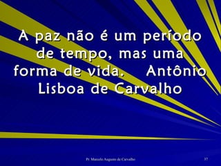 A paz não é um período de tempo, mas uma forma de vida. Antônio Lisboa de Carvalho 