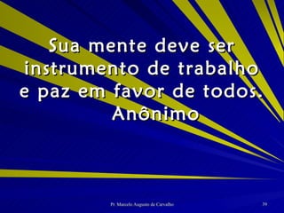 Sua mente deve ser instrumento de trabalho e paz em favor de todos. Anônimo 