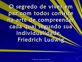 O segredo de viver em paz com todos consiste na arte de compreender cada qual segundo sua individualidade. Friedrich Ludwig 