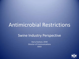 Antimicrobial Restrictions
   Swine Industry Perspective
             Harry Snelson, DVM
         Director of Communications
                     AASV
 