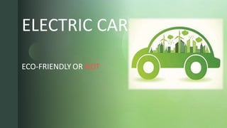 z
ELECTRIC CARS
ECO-FRIENDLY OR NOT
 