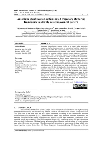 IAES International Journal of Artificial Intelligence (IJ-AI)
Vol. 12, No. 1, March 2023, pp. 1~11
ISSN: 2252-8938, DOI: 10.11591/ijai.v12.i1.pp1-11  1
Journal homepage: http://ijai.iaescore.com
Automatic identification system-based trajectory clustering
framework to identify vessel movement pattern
I Made Oka Widyantara1
, I Putu Noven Hartawan2
, Anak Agung Istri Ngurah Eka Karyawati3
,
Ngurah Indra Er1
, Ketut Buda Artana4
1
Department of Electrical Engineering, Faculty of Engineering, Udayana University, Bali, Indonesia
2
Postgraduate Program of Electrical Engineering, Faculty of Engineering, Udayana University, Bali, Indonesia
3
Department of Computer Science, Faculty of Math and Natural Science, Udayana University, Bali, Indonesia
4
Department of Marine Engineering, Faculty of Marine Technology, Sepuluh Nopember Institute of Technology, Surabaya, Indonesia
Article Info ABSTRACT
Article history:
Received Nov 20, 2021
Revised Jul 20, 2022
Accepted Aug 18, 2022
Automatic identification system (AIS) is a vessel radio navigation
equipment that has been determined by international maritime organization
(IMO). Historical AIS data can be utilized for anomaly detection, trajectory
prediction, and vessel trajectory planning. These benefits can be achieved by
identifying the vessel's trajectory pattern through trajectory clustering.
However, more effort is needed in trajectory clustering using AIS data due
to their large volume and the significant number of deficiencies. In addition,
trajectory clustering cannot be directly applied to trajectory data, which also
applies to vessel trajectory. Therefore, we propose a trajectory clustering
framework by combining douglas peucker (DP), longest common
subsequence (LCSS), multi-dimensional scaling (MDS), and density-based
spatial clustering of applications with noise (DBSCAN). Our experiments,
carried out with AIS data for the Lombok Strait, Indonesia, showed that the
trajectory compression with DP significantly accelerates the similarity
measurement process. Moreover, we found that the LCSS is the optimal
algorithm for similarity measurement of vessel trajectories based on AIS
data. We also applied the right combination of MDS and DBSCAN in
density-based clustering. The proposed framework can distinguish
trajectoriess in different directions, identify the noise, and produce good
quality clusters in relatively fast total processing time.
Keywords:
Automatic identification system
Data mining
Density-based spatial clustering
of applications with noise
Longest common subsequence
Trajectory
Vessel
This is an open access article under the CC BY-SA license.
Corresponding Author:
I Made Oka Widyantara
Department of Electrical Engineering, Faculty of Engineering, Udayana University
Kampus Unud Road, Jimbaran, Bali, Indonesia
Email: oka.widyantara@unud.ac.id
1. INTRODUCTION
The automatic identification system (AIS) is a radio navigation device that uses very high frequency
(VHF) to transmit vessel data automatically between vessels at sea and receivers on land. Every vessel over
300 gross tons (GT) must have an AIS signal transmitter, according to the international maritime
organization (IMO) regulation [1]–[4]. Vessel location, speed, lane, direction, turn rate, destination, and
expected time of arrival are among the dynamic data supplied by AIS. Static data as are vessel name, vessel
maritime mobile service identity (MMSI ID), message identity (ID), vessel type, vessel size, and current time
also provided. Furthermore, AIS data has the advantage of providing the highest volume of vessel position
data with wide water area coverage [5] and commercially accessible or open-source ais data, which other
vessel reporting systems do not have [6]. Many things may be evaluated using AIS data due to the vast
 