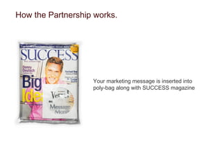 How the Partnership works. Your marketing message is inserted into poly-bag along with SUCCESS magazine 