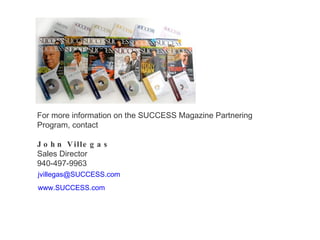 For more information on the SUCCESS Magazine Partnering Program, contact John Villegas Sales Director 940-497-9963 [email_address] www.SUCCESS.com 