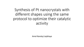 Synthesis of Pt nanocrystals with
different shapes using the same
protocol to optimize their catalytic
activity
Amol Nanduji Jaybhaye
 