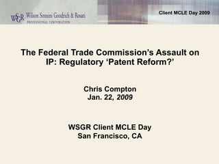 The Federal Trade Commission’s Assault on IP: Regulatory ‘Patent Reform?’   Chris Compton Jan. 22 , 2009 WSGR Client MCLE Day San Francisco, CA 