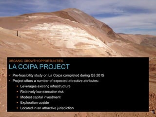 www.kinross.com
10
ORGANIC GROWTH OPPORTUNITIES
LA COIPA PROJECT
• Pre-feasibility study on La Coipa completed during Q3 2015
• Project offers a number of expected attractive attributes:
 Leverages existing infrastructure
 Relatively low execution risk
 Modest capital investment
 Exploration upside
 Located in an attractive jurisdiction
10
 
