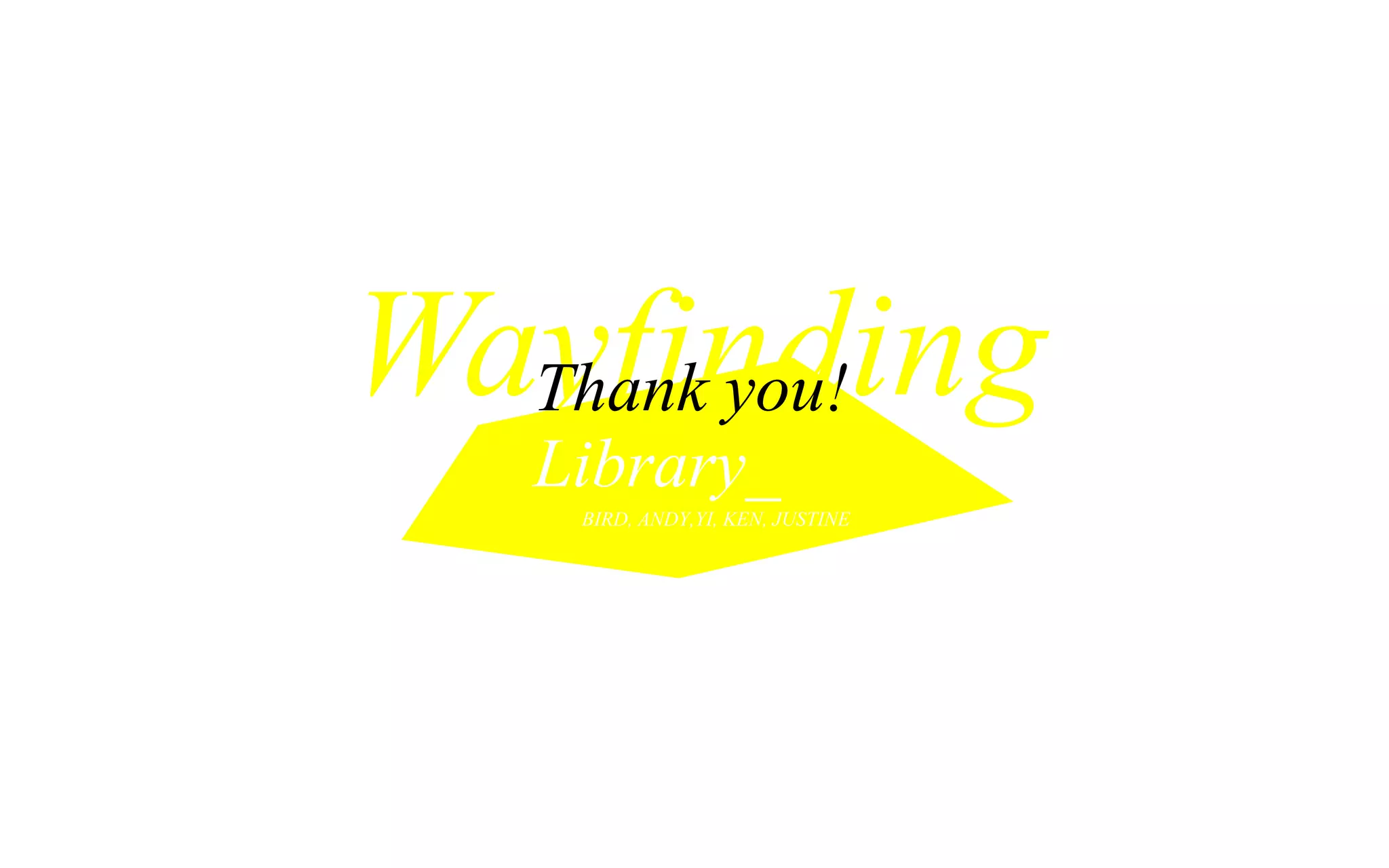 Wayfinding
  Thank you!
   Library_
    BIRD, ANDY,YI, KEN, JUSTINE
 