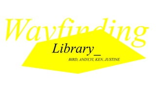 Wayfinding
   Library_
     BIRD, ANDY,YI, KEN, JUSTINE
 