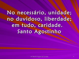 No necessário, unidade; no duvidoso, liberdade; em tudo, caridade. Santo Agostinho 