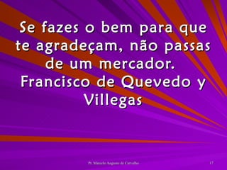 Se fazes o bem para que te agradeçam, não passas de um mercador. Francisco de Quevedo y Villegas 