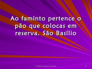 Ao faminto pertence o pão que colocas em reserva. São Basílio 