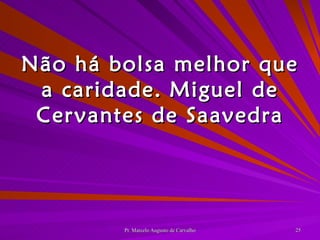 Não há bolsa melhor que a caridade. Miguel de Cervantes de Saavedra 