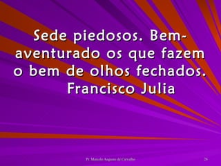 Sede piedosos. Bem-aventurado os que fazem o bem de olhos fechados. Francisco Julia 