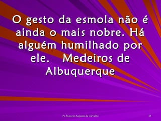 O gesto da esmola não é ainda o mais nobre. Há alguém humilhado por ele. Medeiros de Albuquerque 