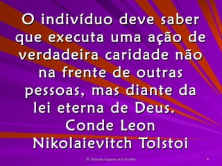 O indivíduo deve saber que executa uma ação de verdadeira caridade não na frente de outras pessoas, mas diante da lei eterna de Deus. Conde Leon Nikolaievitch Tolstoi 