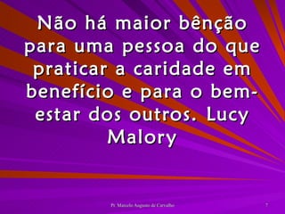 Não há maior bênção para uma pessoa do que praticar a caridade em benefício e para o bem-estar dos outros. Lucy Malory 
